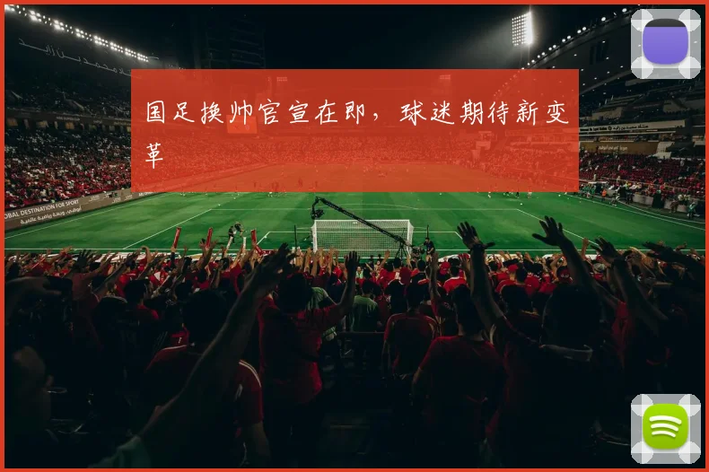 国足换帅官宣在即，球迷期待新变革