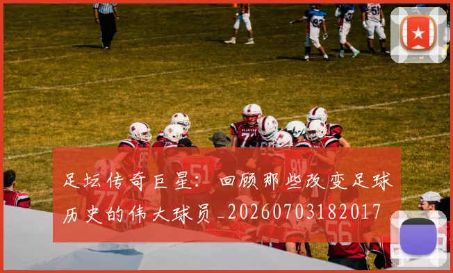 足坛传奇巨星:回顾那些改变足球历史的伟大球员_20260703182017