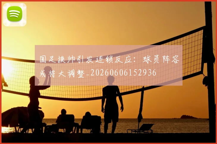 国足换帅引发连锁反应：球员阵容或将大调整_20260606152936