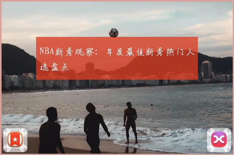 NBA新秀观察：年度最佳新秀热门人选盘点