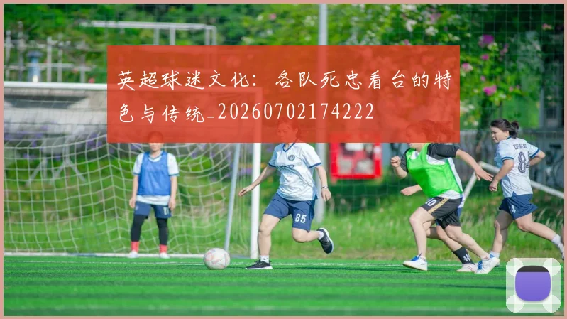英超球迷文化：各队死忠看台的特色与传统_20260702174222