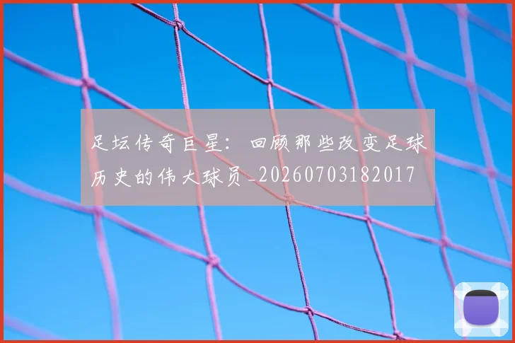足坛传奇巨星：回顾那些改变足球历史的伟大球员_20260703182017
