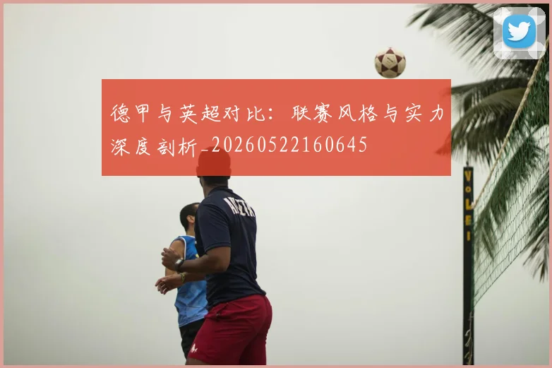 德甲与英超对比：联赛风格与实力深度剖析_20260522160645