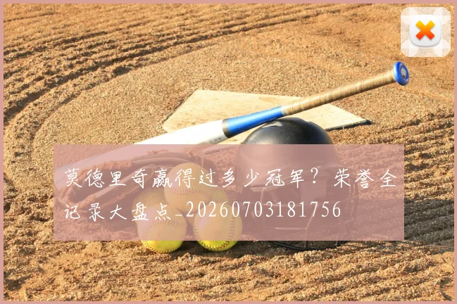 莫德里奇赢得过多少冠军？荣誉全记录大盘点_20260703181756