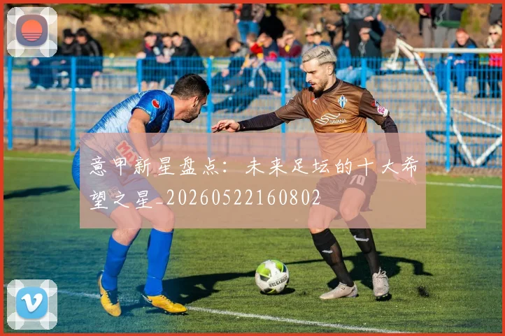 意甲新星盘点:未来足坛的十大希望之星_20260522160802