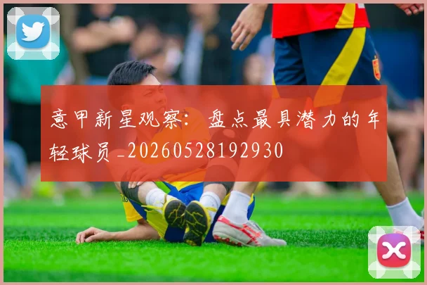 意甲新星观察:盘点最具潜力的年轻球员_20260528192930
