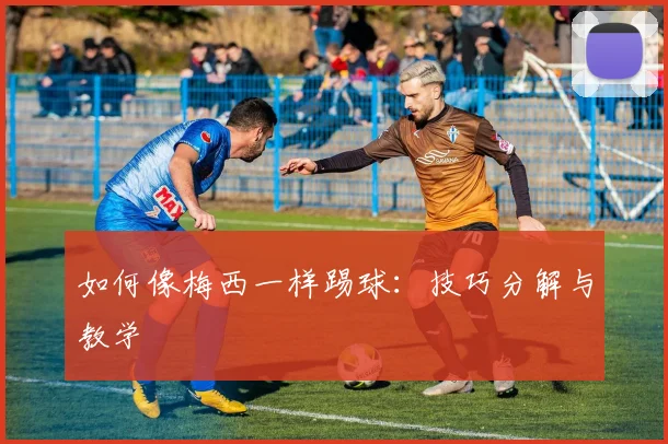如何像梅西一样踢球：技巧分解与教学