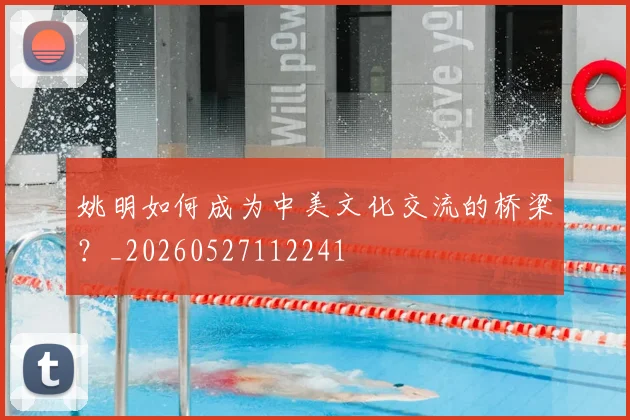 姚明如何成为中美文化交流的桥梁？_20260527112241
