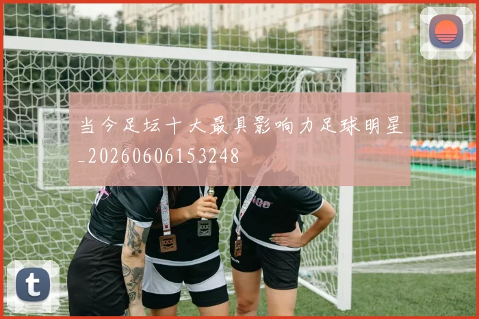 当今足坛十大最具影响力足球明星_20260606153248