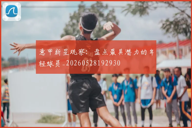 意甲新星观察:盘点最具潜力的年轻球员_20260528192930